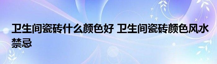 卫生间瓷砖什么颜色好?卫生间小编的装修技巧及搭配技巧